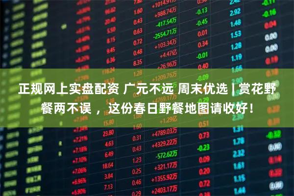 正规网上实盘配资 广元不远 周末优选 | 赏花野餐两不误 ,这份春日野餐地图请收好!