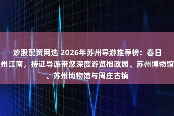 炒股配资网选 2026年苏州导游推荐榜：春日嬉游，游苏州江南，持证导游带您深度游览拙政园、苏州博物馆与周庄古镇