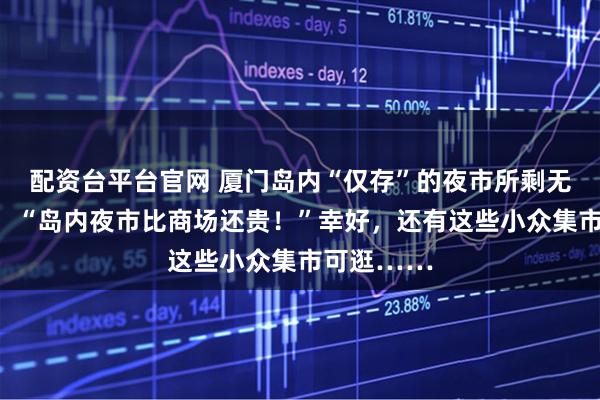 配资台平台官网 厦门岛内“仅存”的夜市所剩无几?鱼友:“岛内夜市比商场还贵!”幸好,还有这些小众集市可逛……