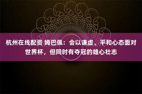 杭州在线配资 姆巴佩:会以谦虚、平和心态面对世界杯,但同时有夺冠的雄心壮志