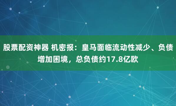 股票配资神器 机密报:皇马面临流动性减少、负债增加困境,总负债约17.8亿欧