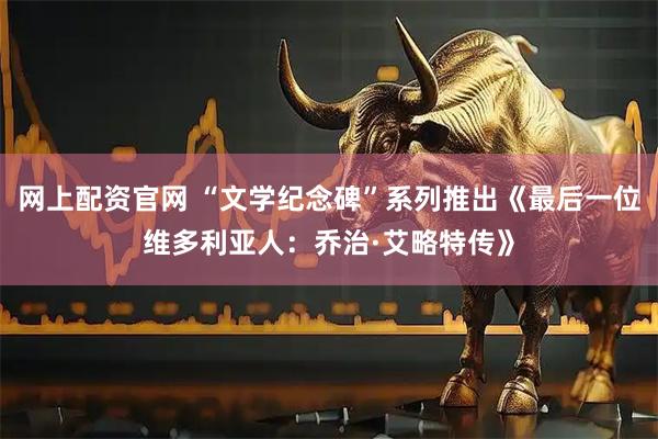 网上配资官网 “文学纪念碑”系列推出《最后一位维多利亚人：乔治·艾略特传》