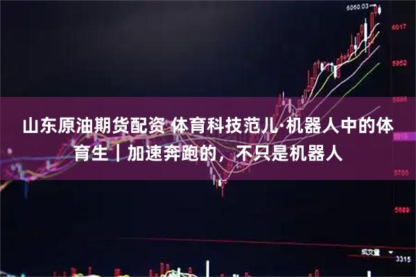 山东原油期货配资 体育科技范儿·机器人中的体育生｜加速奔跑的，不只是机器人