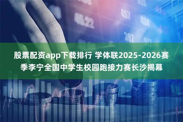 股票配资app下载排行 学体联2025-2026赛季李宁全国中学生校园跑接力赛长沙揭幕
