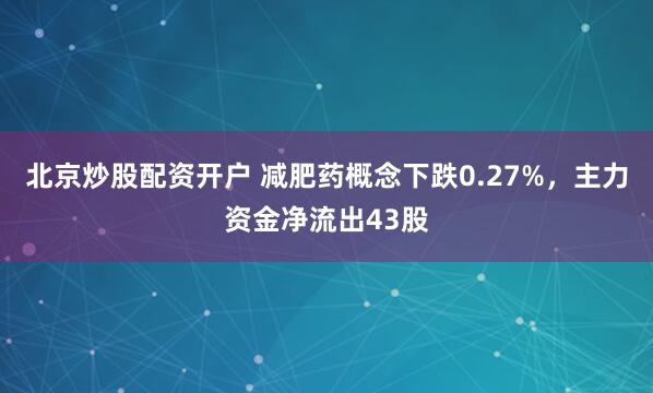 北京炒股配资开户 减肥药概念下跌0.27%，主力资金净流出43股