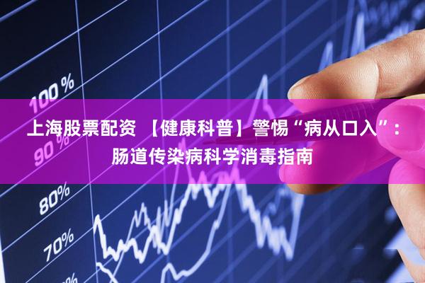 上海股票配资 【健康科普】警惕“病从口入”：肠道传染病科学消毒指南