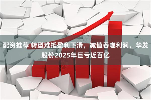 配资推荐 转型难抵盈利下滑，减值吞噬利润，华发股份2025年巨亏近百亿