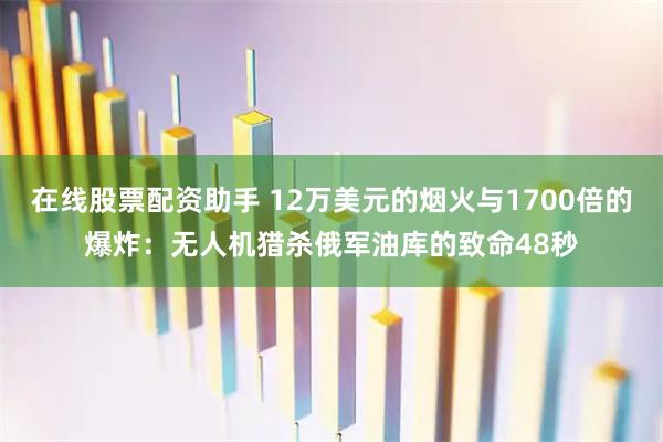 在线股票配资助手 12万美元的烟火与1700倍的爆炸：无人机猎杀俄军油库的致命48秒