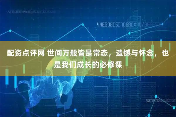 配资点评网 世间万般皆是常态，遗憾与怀念，也是我们成长的必修课