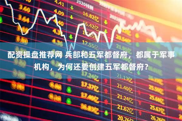 配资操盘推荐网 兵部和五军都督府，都属于军事机构，为何还要创建五军都督府？