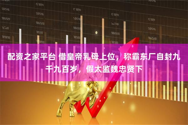 配资之家平台 借皇帝乳母上位，称霸东厂自封九千九百岁，假太监魏忠贤下