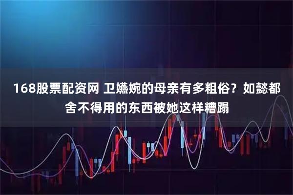 168股票配资网 卫嬿婉的母亲有多粗俗？如懿都舍不得用的东西被她这样糟蹋