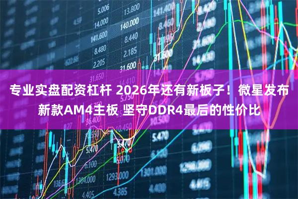专业实盘配资杠杆 2026年还有新板子！微星发布新款AM4主板 坚守DDR4最后的性价比