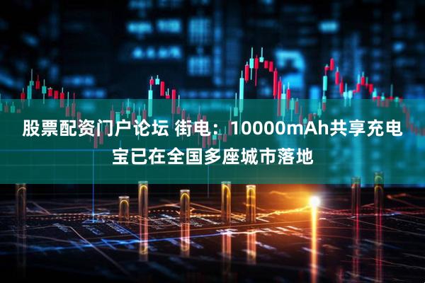 股票配资门户论坛 街电：10000mAh共享充电宝已在全国多座城市落地