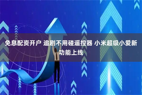 免息配资开户 追剧不用碰遥控器 小米超级小爱新功能上线