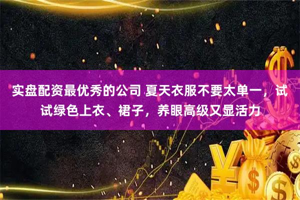 实盘配资最优秀的公司 夏天衣服不要太单一，试试绿色上衣、裙子，养眼高级又显活力
