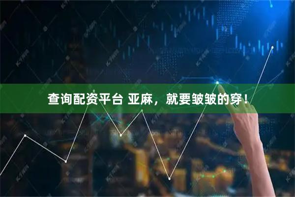 查询配资平台 亚麻，就要皱皱的穿！