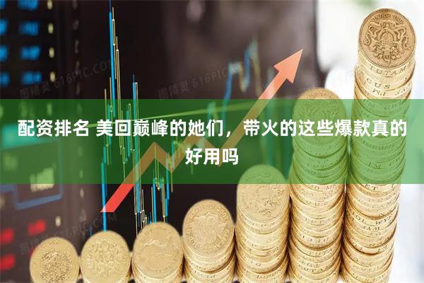 配资排名 美回巅峰的她们，带火的这些爆款真的好用吗