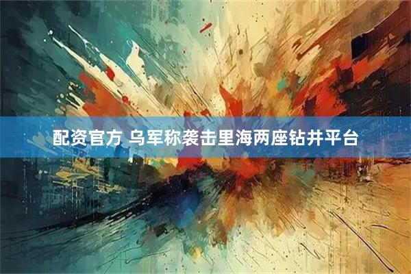 配资官方 乌军称袭击里海两座钻井平台