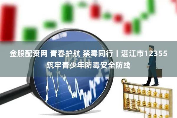 金股配资网 青春护航 禁毒同行丨湛江市12355筑牢青少年防毒安全防线