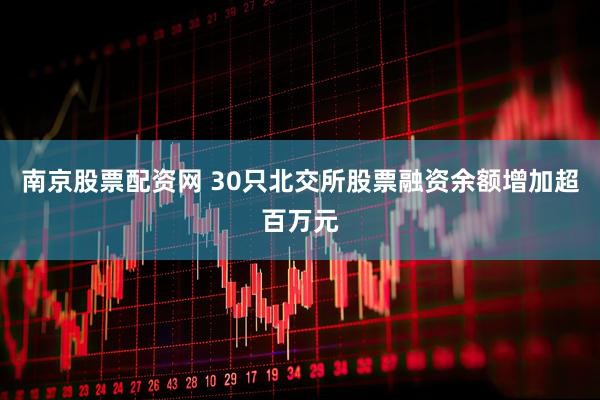 南京股票配资网 30只北交所股票融资余额增加超百万元