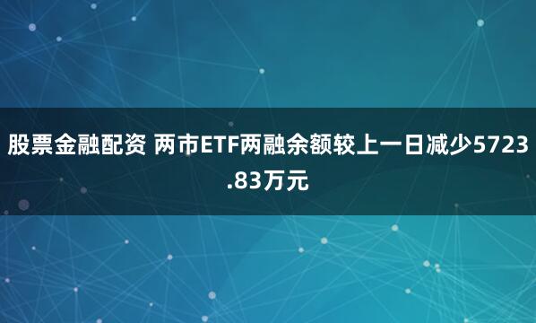 股票金融配资 两市ETF两融余额较上一日减少5723.83万元