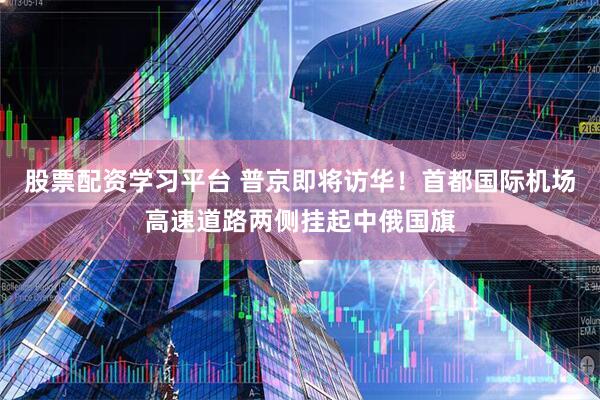 股票配资学习平台 普京即将访华！首都国际机场高速道路两侧挂起中俄国旗