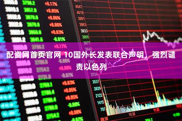 配资网首页官网 10国外长发表联合声明,强烈谴责以色列