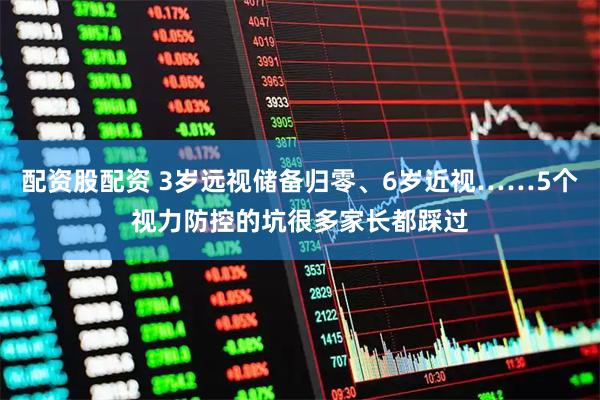 配资股配资 3岁远视储备归零、6岁近视……5个视力防控的坑很多家长都踩过