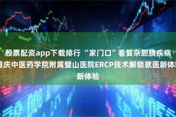 股票配资app下载排行 “家门口”看复杂胆胰疾病 重庆中医药学院附属璧山医院ERCP技术解锁就医新体验