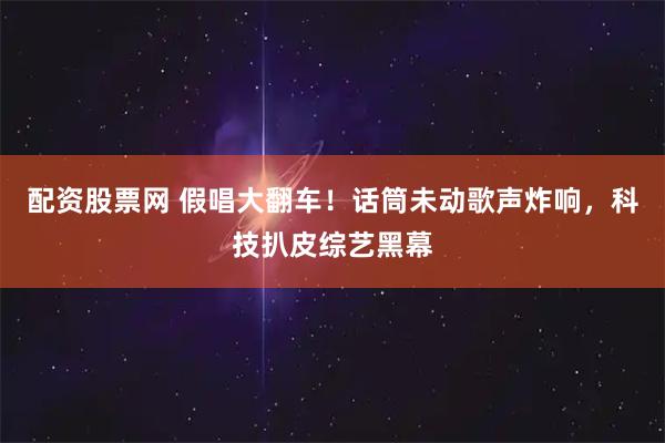 配资股票网 假唱大翻车！话筒未动歌声炸响，科技扒皮综艺黑幕