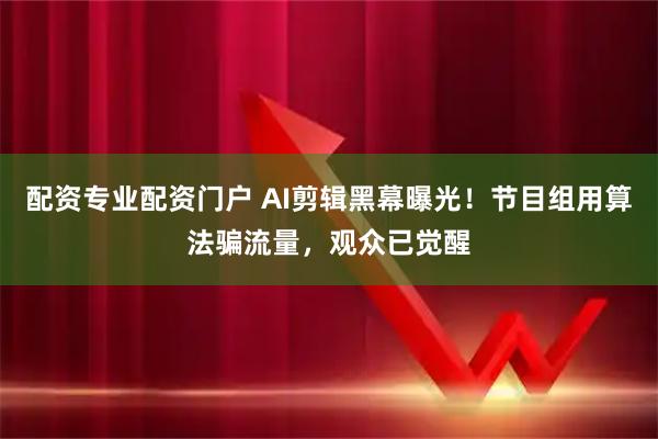 配资专业配资门户 AI剪辑黑幕曝光！节目组用算法骗流量，观众已觉醒