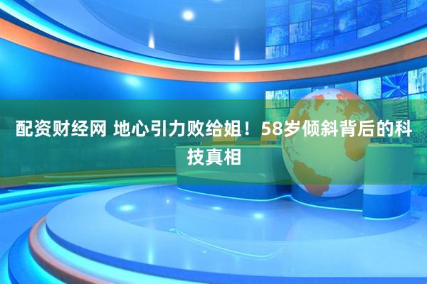 配资财经网 地心引力败给姐！58岁倾斜背后的科技真相