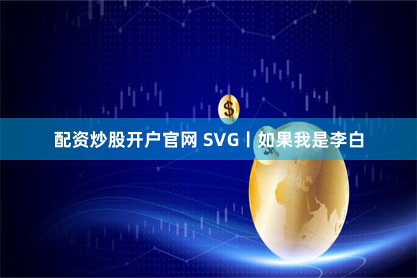 配资炒股开户官网 SVG丨如果我是李白
