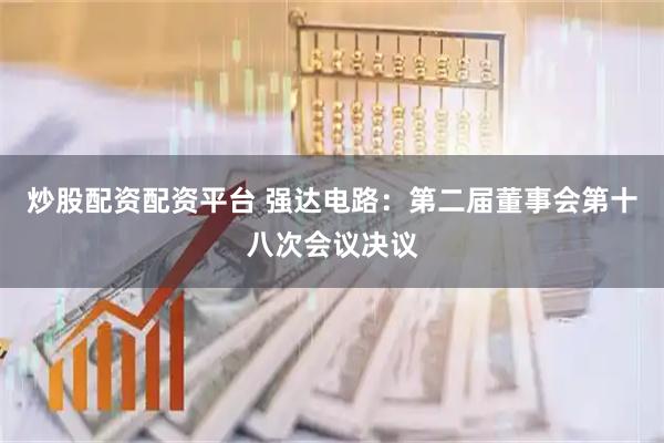 炒股配资配资平台 强达电路：第二届董事会第十八次会议决议