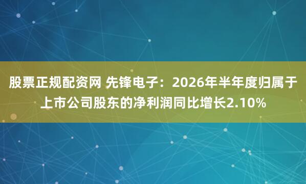 股票正规配资网 先锋电子：2026年半年度归属于上市公司股东的净利润同比增长2.10%