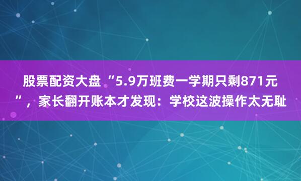 股票配资大盘 “5.9万班费一学期只剩871元”，家长翻开账本才发现：学校这波操作太无耻