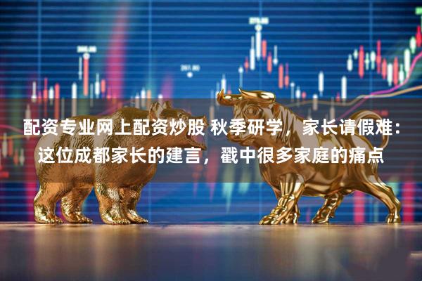 配资专业网上配资炒股 秋季研学，家长请假难：这位成都家长的建言，戳中很多家庭的痛点