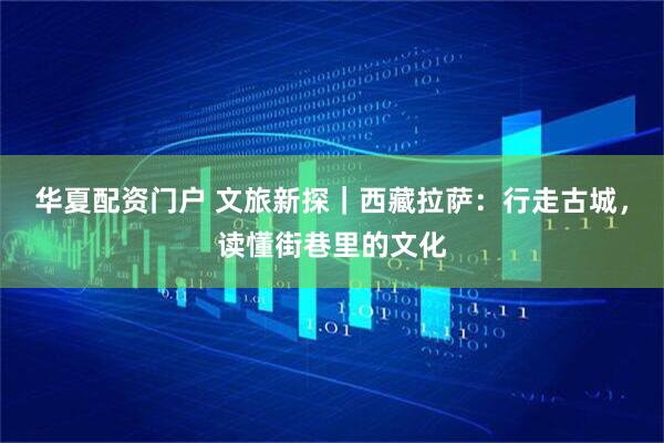 华夏配资门户 文旅新探｜西藏拉萨：行走古城，读懂街巷里的文化