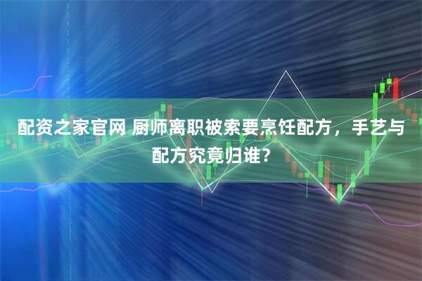 配资之家官网 厨师离职被索要烹饪配方，手艺与配方究竟归谁？